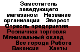 Заместитель заведующего магазином › Название организации ­ Эверест › Отрасль предприятия ­ Розничная торговля › Минимальный оклад ­ 40 000 - Все города Работа » Вакансии   . Ханты-Мансийский,Белоярский г.